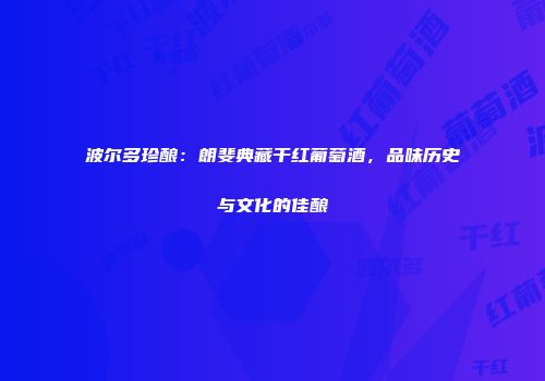 波尔多珍酿：朗斐典藏干红葡萄酒，品味历史与文化的佳酿