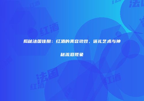 揭秘法国佳酿：红酒的美容功效、送礼艺术与神秘流泪现象