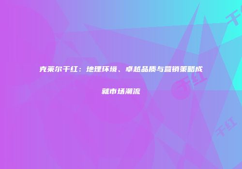 克莱尔干红：地理环境、卓越品质与营销策略成就市场潮流