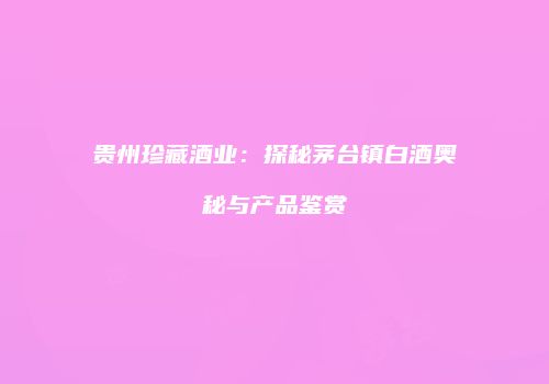 贵州珍藏酒业：探秘茅台镇白酒奥秘与产品鉴赏