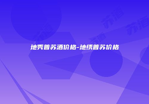 地秀普苏酒价格-地绣普苏价格