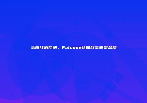 品味红酒佳酿，Falcone让你尽享尊贵品质