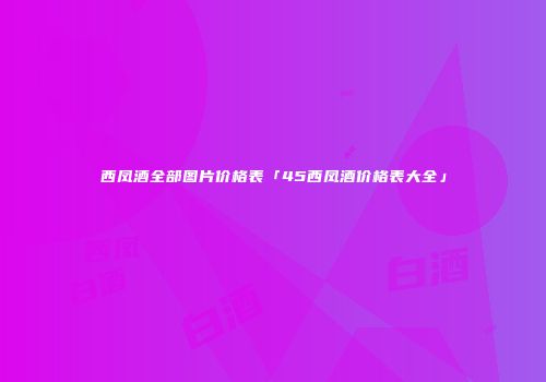 西凤酒全部图片价格表「45西凤酒价格表大全」