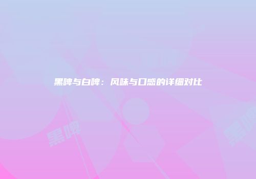 黑啤与白啤：风味与口感的详细对比