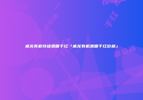 威龙有机特级酒田干红「威龙有机酒田干红价格」