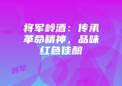 将军岭酒：传承革命精神，品味红色佳酿