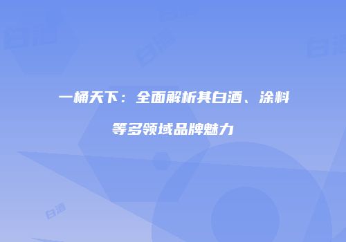一桶天下：全面解析其白酒、涂料等多领域品牌魅力
