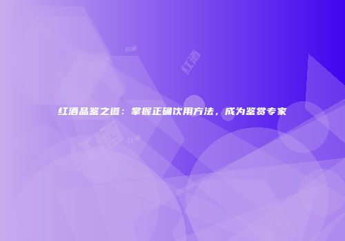 红酒品鉴之道：掌握正确饮用方法，成为鉴赏专家
