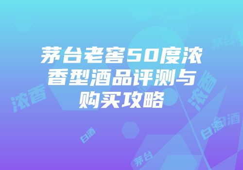 茅台老窖50度浓香型酒品评测与购买攻略