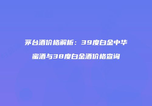 茅台酒价格解析：39度白金中华蜜酒与38度白金酒价格查询