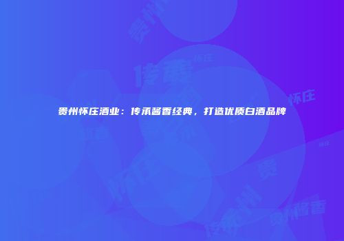 贵州怀庄酒业：传承酱香经典，打造优质白酒品牌