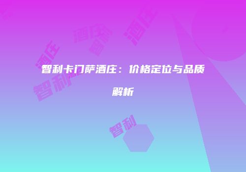 智利卡门萨酒庄：价格定位与品质解析