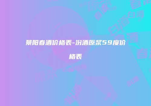 景阳春酒价格表-汾酒原浆59度价格表