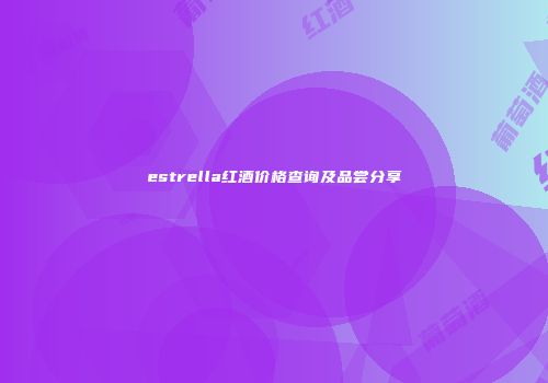 estrella红酒价格查询及品尝分享