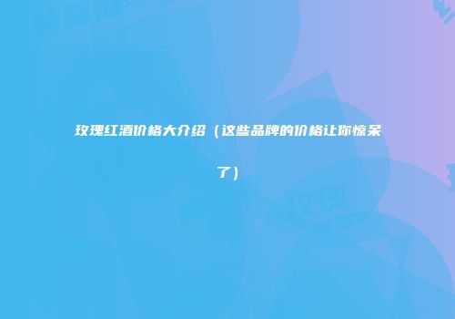 玫瑰红酒价格大介绍（这些品牌的价格让你惊呆了）
