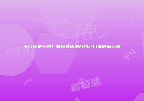 干红还是干白？如何选择适合自己口味的葡萄酒