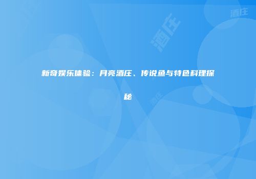 新奇娱乐体验：月亮酒庄、传说鱼与特色料理探秘