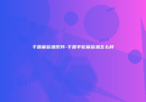 干露葡萄酒系列-干露羊驼葡萄酒怎么样