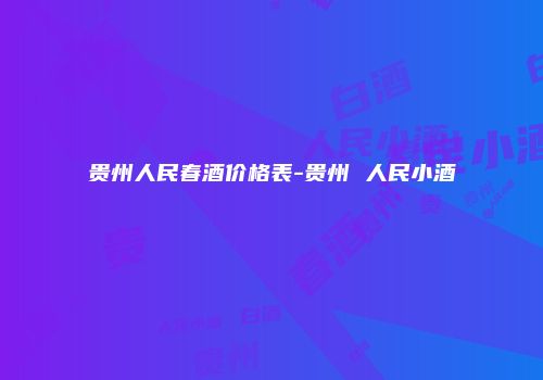 贵州人民春酒价格表-贵州 人民小酒