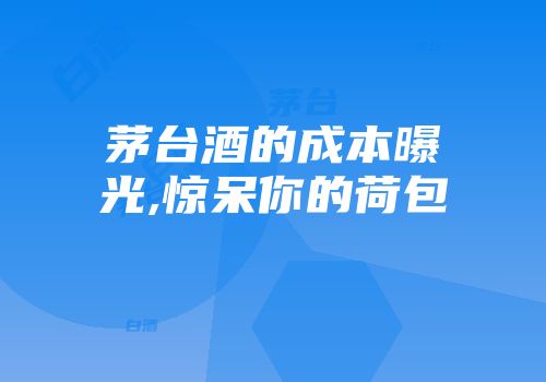 茅台酒的成本曝光,惊呆你的荷包