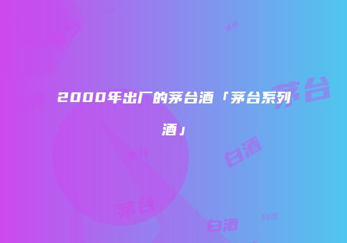 2000年出厂的茅台酒「茅台系列酒」