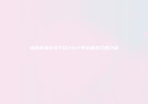 法斯达波尔多干红2017年价格及口感介绍
