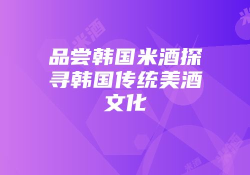 品尝韩国米酒探寻韩国传统美酒文化