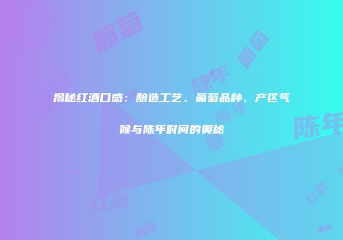 揭秘红酒口感：酿造工艺、葡萄品种、产区气候与陈年时间的奥秘