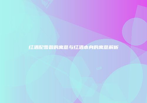 红酒配雪碧的寓意与红酒本身的寓意解析