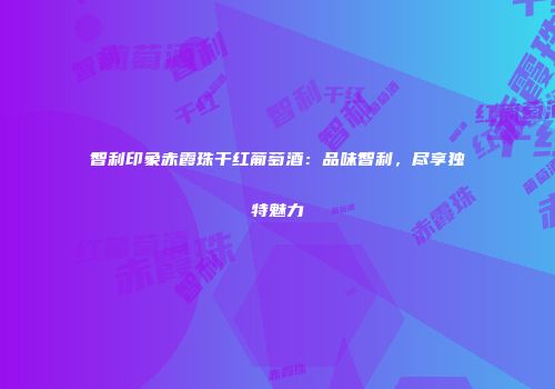 智利印象赤霞珠干红葡萄酒：品味智利，尽享独特魅力