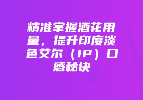 精准掌握酒花用量，提升印度淡色艾尔（IP）口感秘诀