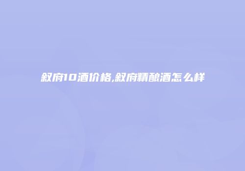 叙府10酒价格,叙府精酿酒怎么样