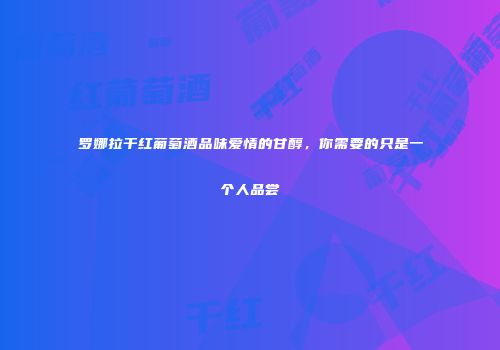 罗娜拉干红葡萄酒品味爱情的甘醇，你需要的只是一个人品尝
