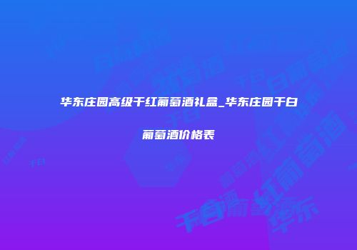 华东庄园高级干红葡萄酒礼盒_华东庄园干白葡萄酒价格表