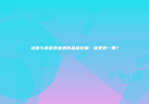 法国与英国君度酒的品味较量：谁更胜一筹？
