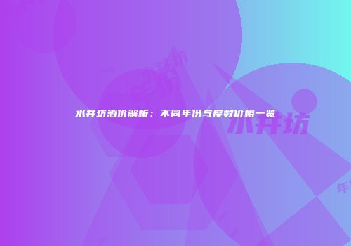 水井坊酒价解析：不同年份与度数价格一览