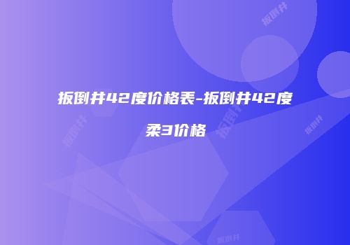 扳倒井42度价格表-扳倒井42度柔3价格