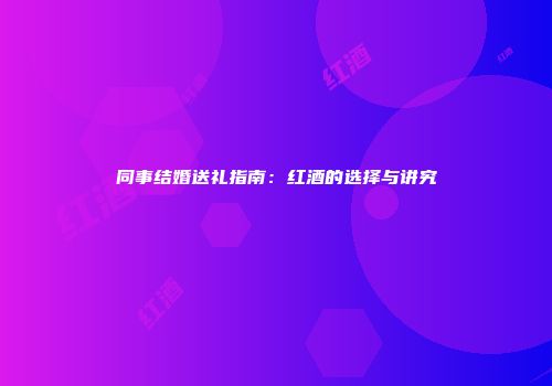 同事结婚送礼指南：红酒的选择与讲究