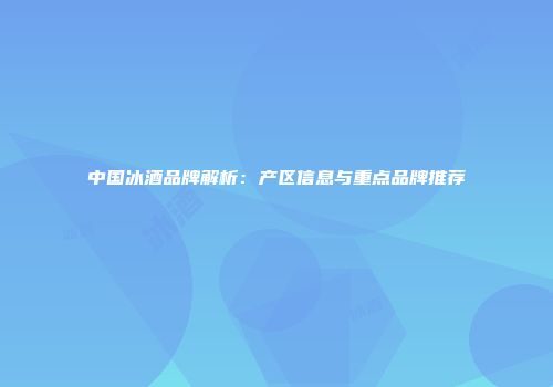 中国冰酒品牌解析：产区信息与重点品牌推荐