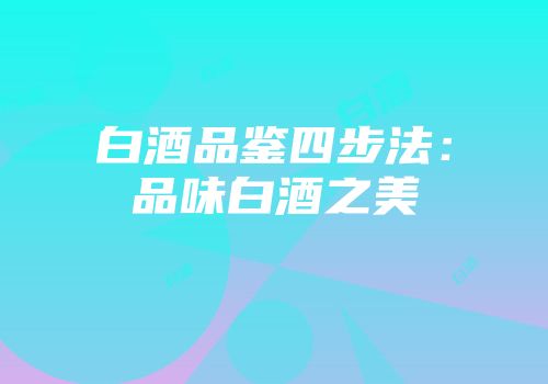 白酒品鉴四步法：品味白酒之美