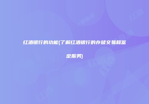 红酒银行的功能(了解红酒银行的存储交易和鉴定服务)
