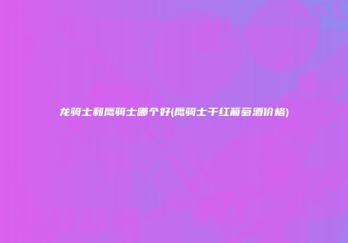 龙骑士和鹰骑士哪个好(鹰骑士干红葡萄酒价格)