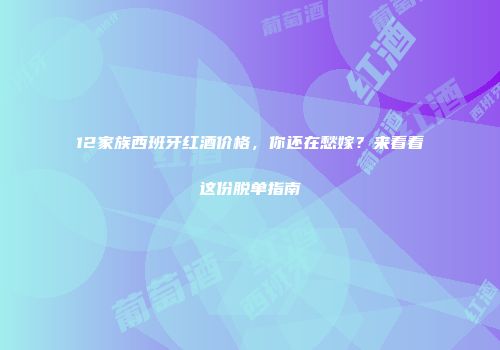 12家族西班牙红酒价格，你还在愁嫁？来看看这份脱单指南