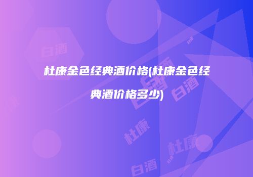 杜康金色经典酒价格(杜康金色经典酒价格多少)