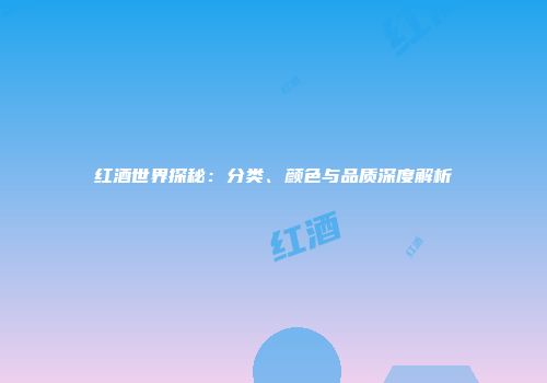 红酒世界探秘：分类、颜色与品质深度解析