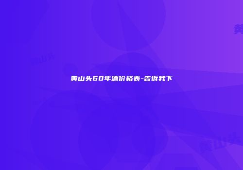 黄山头60年酒价格表-告诉我下