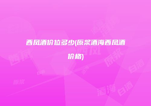 西凤酒价位多少(原浆酒海西凤酒价格)