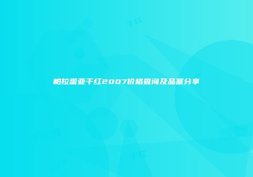 帕拉雷亚干红2007价格查询及品鉴分享