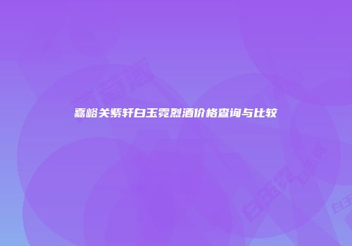 嘉峪关紫轩白玉霓烈酒价格查询与比较