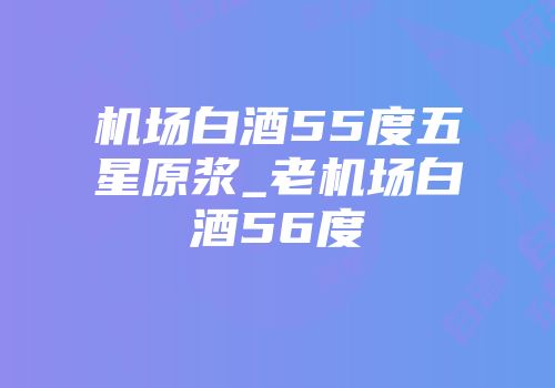 机场白酒55度五星原浆_老机场白酒56度